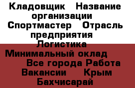 Кладовщик › Название организации ­ Спортмастер › Отрасль предприятия ­ Логистика › Минимальный оклад ­ 28 650 - Все города Работа » Вакансии   . Крым,Бахчисарай